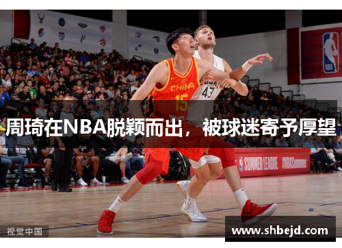 周琦在NBA脱颖而出，被球迷寄予厚望